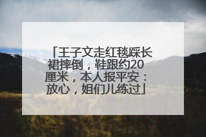 王子文走红毯踩长裙摔倒，鞋跟约20厘米，本人报平安：放心，姐们儿练过