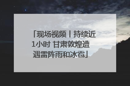 现场视频丨持续近1小时 甘肃敦煌遭遇雷阵雨和冰雹