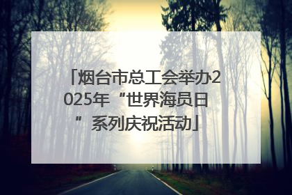 烟台市总工会举办2025年“世界海员日”系列庆祝活动