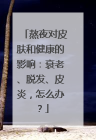 熬夜对皮肤和健康的影响：衰老、脱发、皮炎，怎么办？