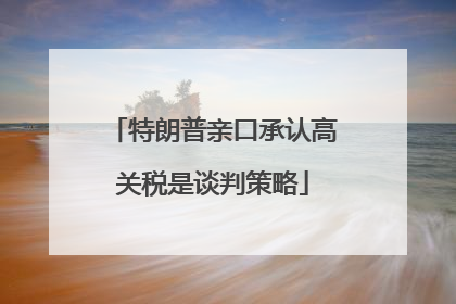 特朗普亲口承认高关税是谈判策略