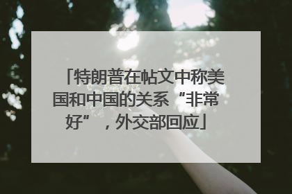 特朗普在帖文中称美国和中国的关系“非常好”，外交部回应