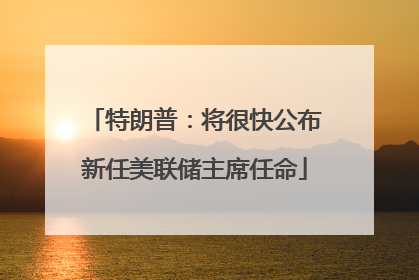 特朗普：将很快公布新任美联储主席任命