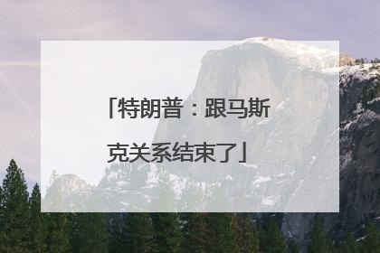 特朗普：跟马斯克关系结束了