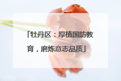 牡丹区：厚植国防教育，磨炼意志品质