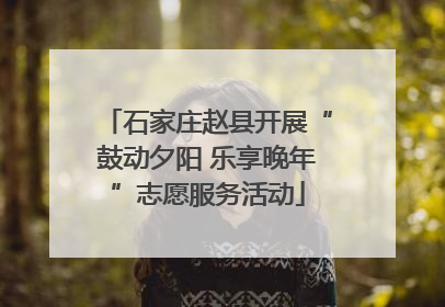 石家庄赵县开展“鼓动夕阳 乐享晚年”志愿服务活动