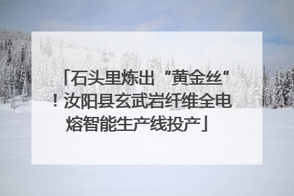 石头里炼出“黄金丝”！汝阳县玄武岩纤维全电熔智能生产线投产