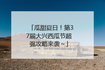 瓜甜夏日！第37届大兴西瓜节超强攻略来袭～