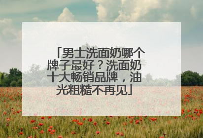 男士洗面奶哪个牌子最好？洗面奶十大畅销品牌，油光粗糙不再见