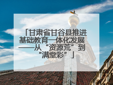 甘肃省甘谷县推进基础教育一体化发展——从“资源荒”到“满堂彩”
