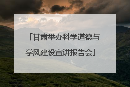 甘肃举办科学道德与学风建设宣讲报告会