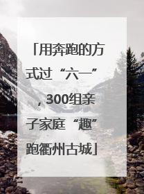 用奔跑的方式过“六一”，300组亲子家庭“趣”跑衢州古城