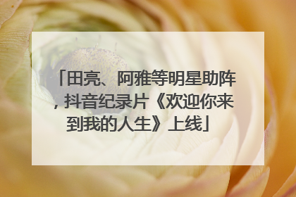 田亮、阿雅等明星助阵，抖音纪录片《欢迎你来到我的人生》上线