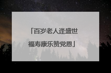百岁老人逢盛世 福寿康乐赞党恩