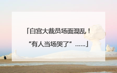白宫大裁员场面混乱！“有人当场哭了”……
