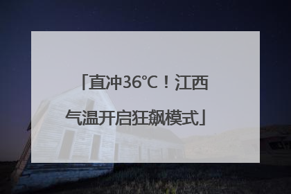 直冲36℃！江西气温开启狂飙模式