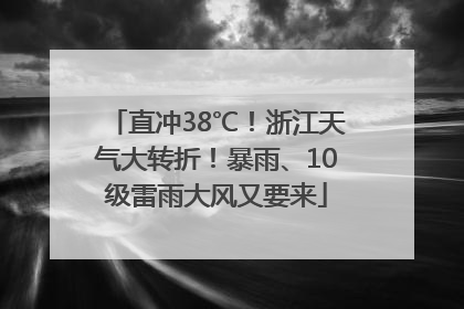 直冲38℃！浙江天气大转折！暴雨、10级雷雨大风又要来