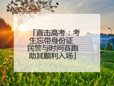 直击高考：考生忘带身份证 民警与时间赛跑助其顺利入场