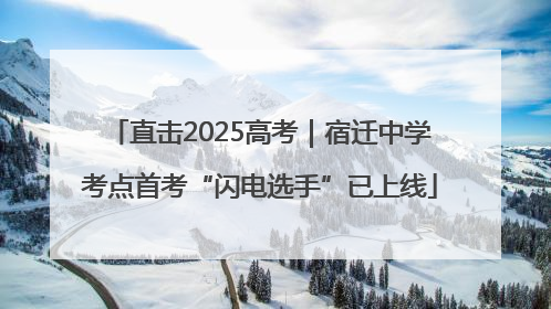 直击2025高考｜宿迁中学考点首考“闪电选手”已上线