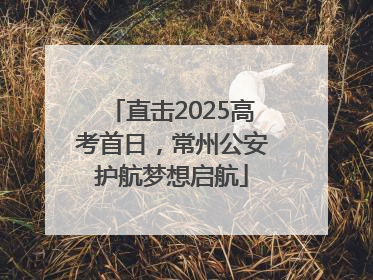 直击2025高考首日，常州公安护航梦想启航