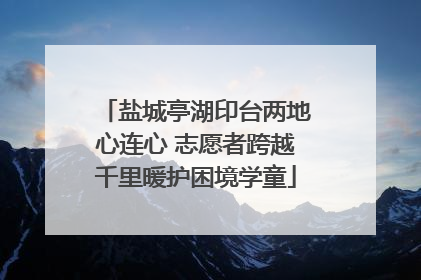 盐城亭湖印台两地心连心 志愿者跨越千里暖护困境学童