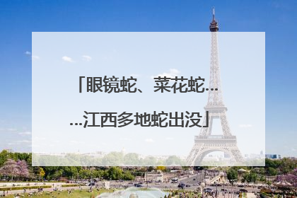 眼镜蛇、菜花蛇……江西多地蛇出没