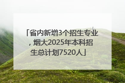 省内新增3个招生专业，烟大2025年本科招生总计划7520人