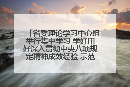 省委理论学习中心组举行集中学习 学好用好深入贯彻中央八项规定精神成效经验 示范带头持续推动全省学习教育走深走实