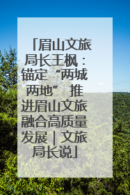 眉山文旅局长王枫：锚定“两城两地” 推进眉山文旅融合高质量发展｜文旅局长说