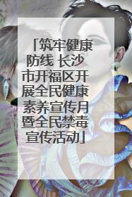 筑牢健康防线 长沙市开福区开展全民健康素养宣传月暨全民禁毒宣传活动