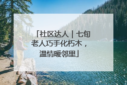 社区达人｜七旬老人巧手化朽木，温情暖邻里