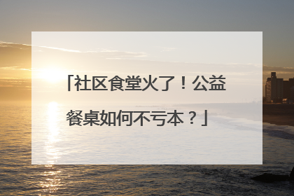 社区食堂火了！公益餐桌如何不亏本？
