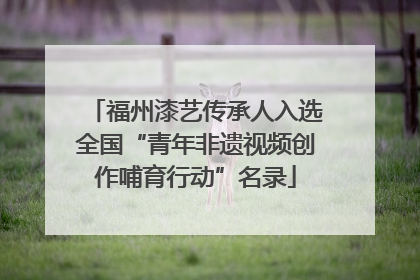 福州漆艺传承人入选全国“青年非遗视频创作哺育行动”名录
