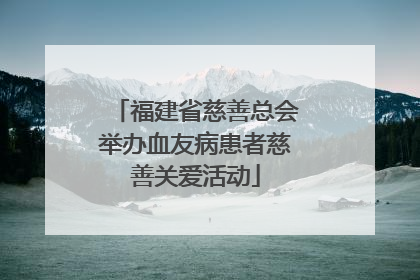 福建省慈善总会举办血友病患者慈善关爱活动
