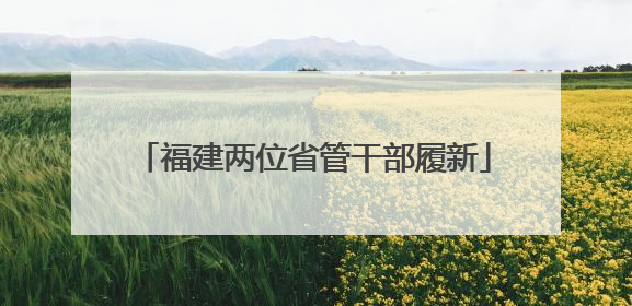 福建两位省管干部履新