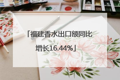 福建香水出口额同比增长16.44%