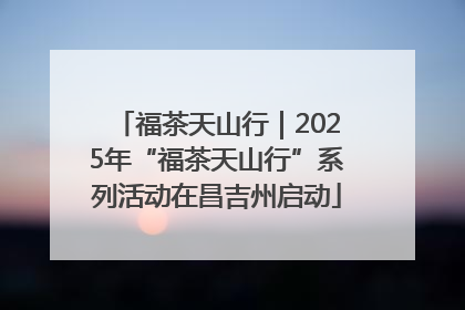福茶天山行｜2025年“福茶天山行”系列活动在昌吉州启动