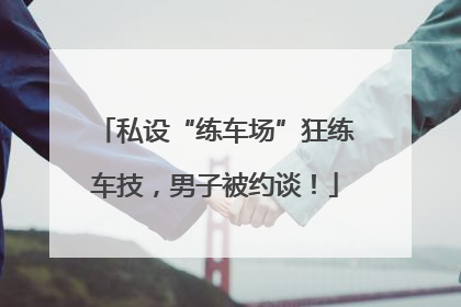 私设“练车场”狂练车技，男子被约谈！