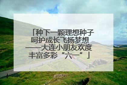 种下一颗理想种子 呵护成长飞扬梦想——大连小朋友欢度丰富多彩“六一”