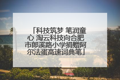 科技筑梦 笔润童心 淘云科技向合肥市郎溪路小学捐赠阿尔法蛋高速词典笔