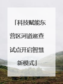 科技赋能东营区河道巡查试点开启智慧新模式