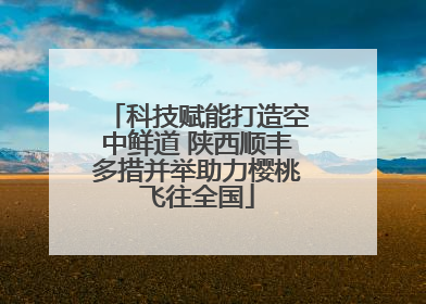 科技赋能打造空中鲜道 陕西顺丰多措并举助力樱桃飞往全国