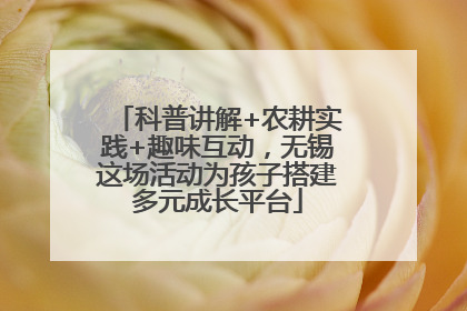 科普讲解+农耕实践+趣味互动，无锡这场活动为孩子搭建多元成长平台