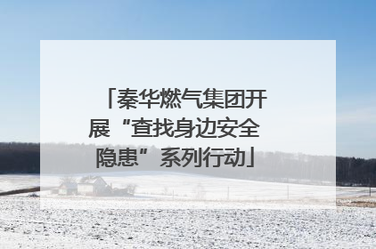 秦华燃气集团开展“查找身边安全隐患”系列行动
