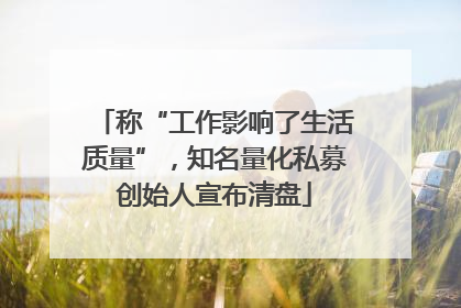 称“工作影响了生活质量”，知名量化私募创始人宣布清盘