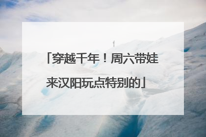 穿越千年！周六带娃来汉阳玩点特别的