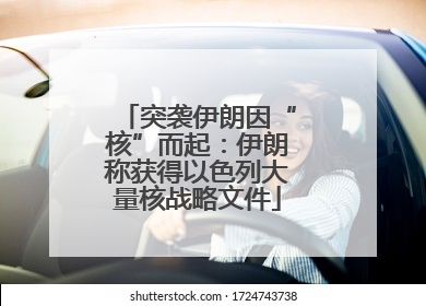 突袭伊朗因“核”而起：伊朗称获得以色列大量核战略文件