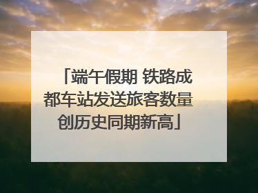 端午假期 铁路成都车站发送旅客数量创历史同期新高