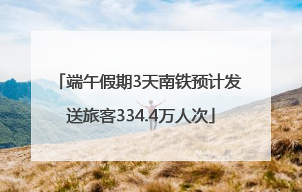 端午假期3天南铁预计发送旅客334.4万人次