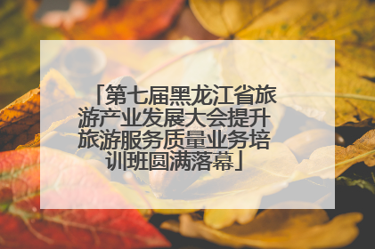 第七届黑龙江省旅游产业发展大会提升旅游服务质量业务培训班圆满落幕